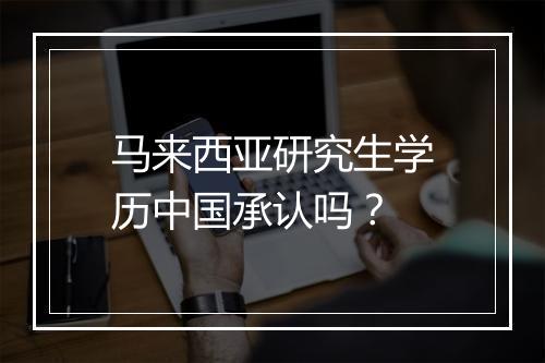 马来西亚研究生学历中国承认吗？