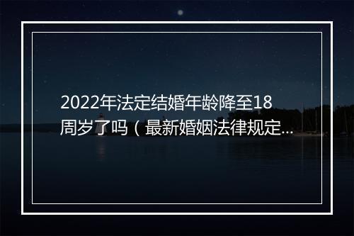 2022年法定结婚年龄降至18周岁了吗（最新婚姻法律规定）