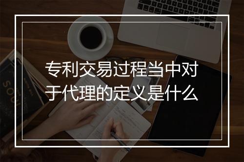 专利交易过程当中对于代理的定义是什么