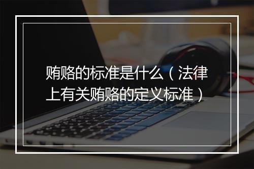 贿赂的标准是什么（法律上有关贿赂的定义标准）