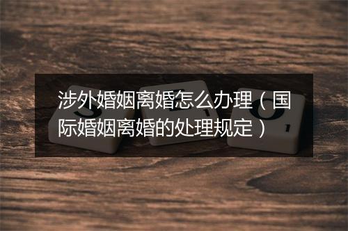 涉外婚姻离婚怎么办理（国际婚姻离婚的处理规定）