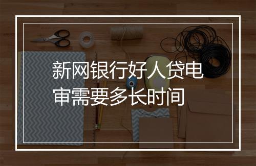 新网银行好人贷电审需要多长时间