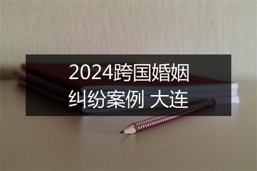 2024跨国婚姻纠纷案例 大连