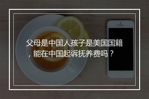 父母是中国人孩子是美国国籍，能在中国起诉抚养费吗？