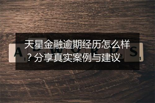 天星金融逾期经历怎么样？分享真实案例与建议