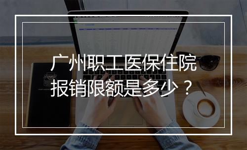 广州职工医保住院报销限额是多少？