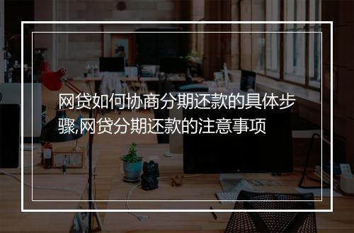 网贷如何协商分期还款的具体步骤,网贷分期还款的注意事项