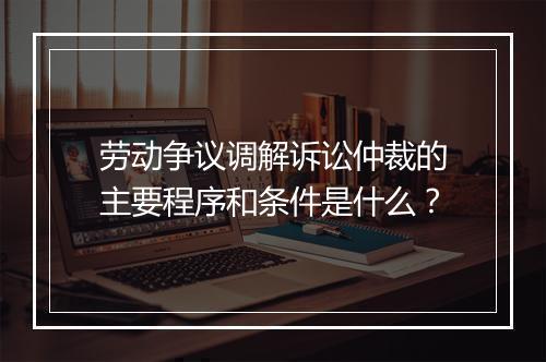 劳动争议调解诉讼仲裁的主要程序和条件是什么？