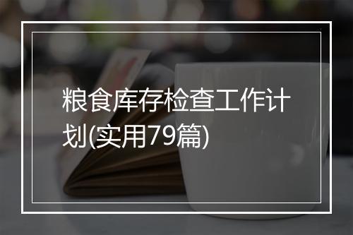 粮食库存检查工作计划(实用79篇)