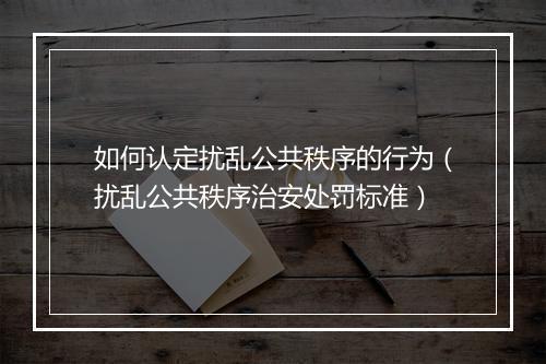 如何认定扰乱公共秩序的行为（扰乱公共秩序治安处罚标准）