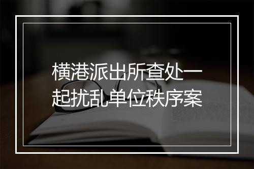 横港派出所查处一起扰乱单位秩序案