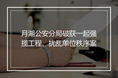 月湖公安分局破获一起强揽工程、扰乱单位秩序案