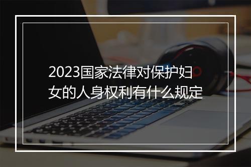 2023国家法律对保护妇女的人身权利有什么规定
