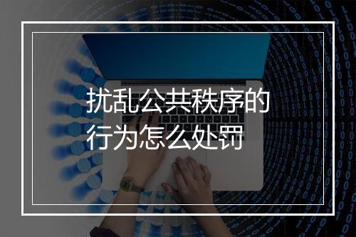 扰乱公共秩序的行为怎么处罚