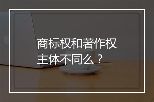 商标权和著作权主体不同么？