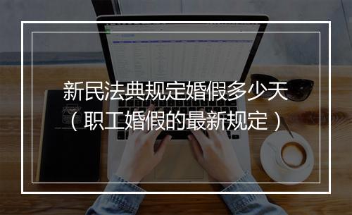 新民法典规定婚假多少天（职工婚假的最新规定）