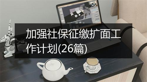 加强社保征缴扩面工作计划(26篇)