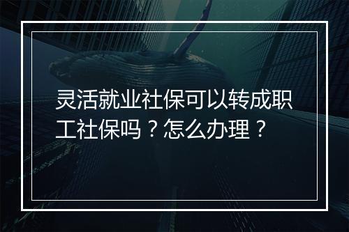 灵活就业社保可以转成职工社保吗？怎么办理？