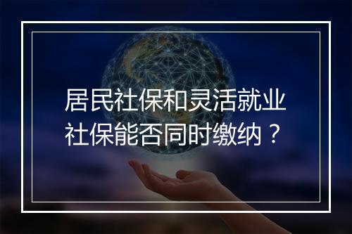 居民社保和灵活就业社保能否同时缴纳？