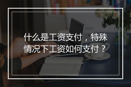 什么是工资支付，特殊情况下工资如何支付？