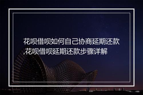 花呗借呗如何自己协商延期还款,花呗借呗延期还款步骤详解
