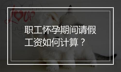 职工怀孕期间请假工资如何计算？