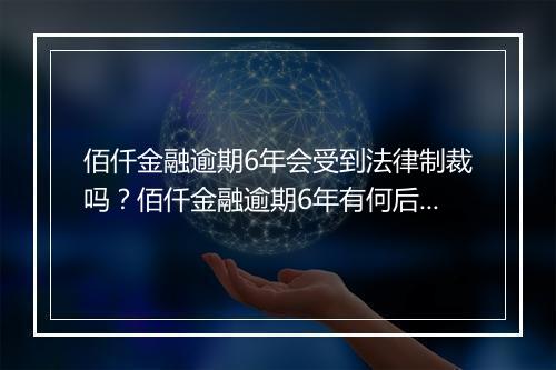 佰仟金融逾期6年会受到法律制裁吗？佰仟金融逾期6年有何后果？