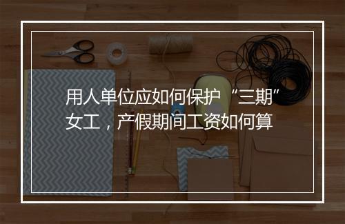 用人单位应如何保护“三期”女工，产假期间工资如何算