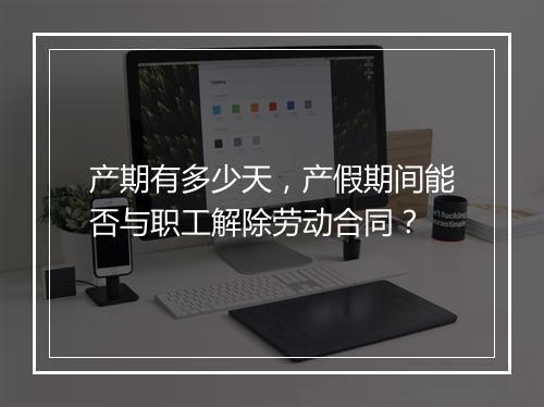 产期有多少天，产假期间能否与职工解除劳动合同？