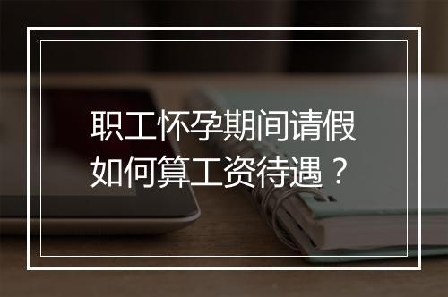 职工怀孕期间请假如何算工资待遇？
