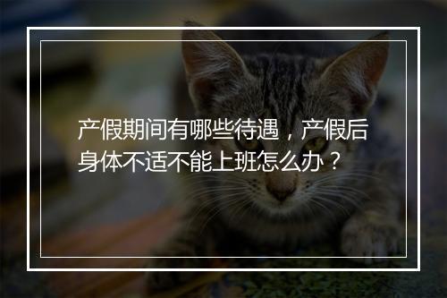 产假期间有哪些待遇，产假后身体不适不能上班怎么办？