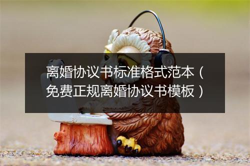 离婚协议书标准格式范本（免费正规离婚协议书模板）