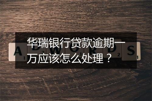 华瑞银行贷款逾期一万应该怎么处理？