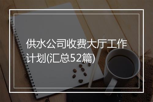 供水公司收费大厅工作计划(汇总52篇)