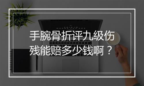 手腕骨折评九级伤残能赔多少钱啊？