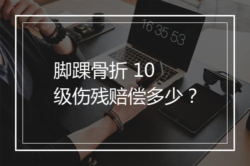 脚踝骨折 10 级伤残赔偿多少？