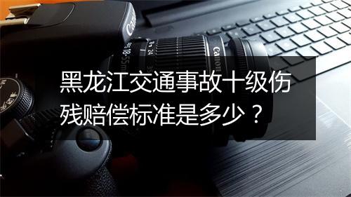 黑龙江交通事故十级伤残赔偿标准是多少？