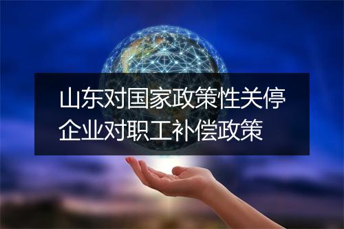 山东对国家政策性关停企业对职工补偿政策