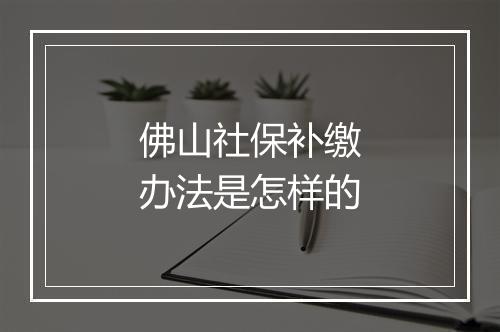 佛山社保补缴办法是怎样的
