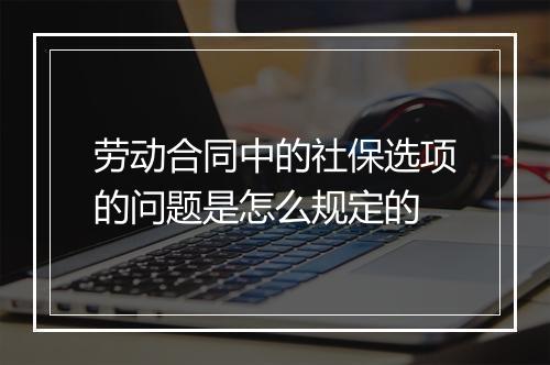 劳动合同中的社保选项的问题是怎么规定的