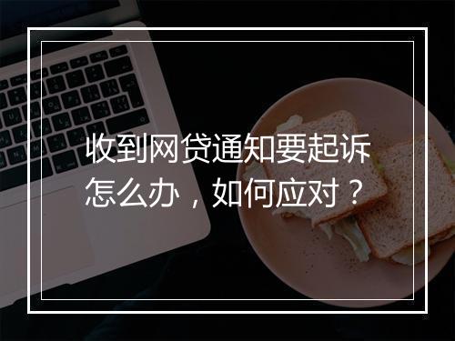 收到网贷通知要起诉怎么办，如何应对？