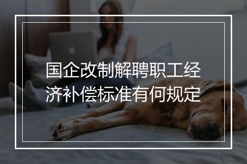 国企改制解聘职工经济补偿标准有何规定