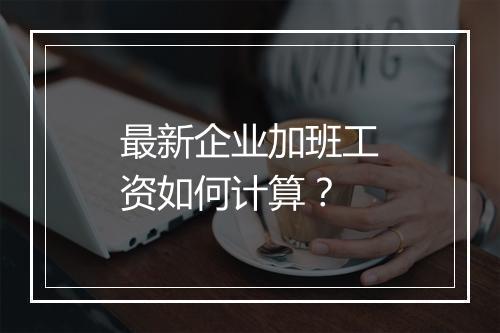 最新企业加班工资如何计算？