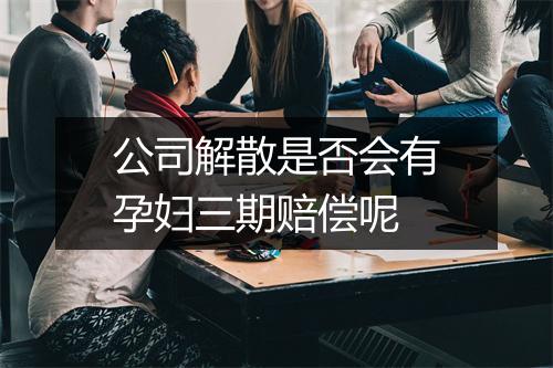 公司解散是否会有孕妇三期赔偿呢