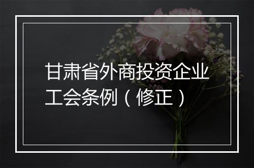 甘肃省外商投资企业工会条例（修正）