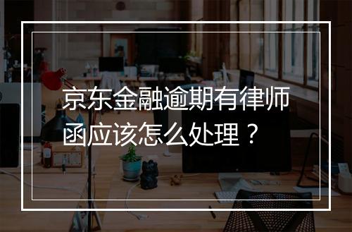 京东金融逾期有律师函应该怎么处理？