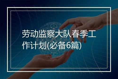 劳动监察大队春季工作计划(必备6篇)