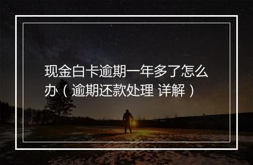 现金白卡逾期一年多了怎么办（逾期还款处理 详解）