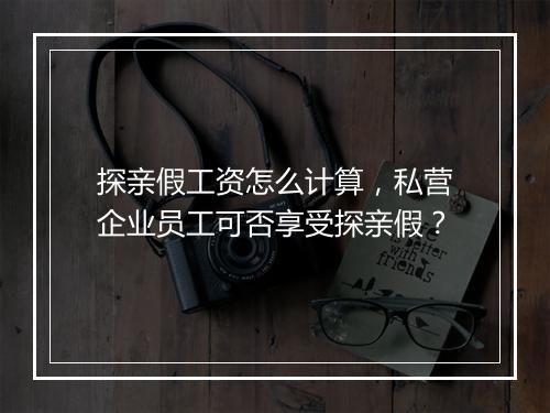 探亲假工资怎么计算，私营企业员工可否享受探亲假？