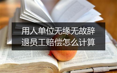 用人单位无缘无故辞退员工赔偿怎么计算